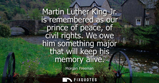 Small: Martin Luther King Jr. is remembered as our prince of peace, of civil rights. We owe him something majo