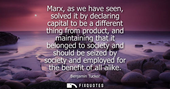 Small: Marx, as we have seen, solved it by declaring capital to be a different thing from product, and maintai