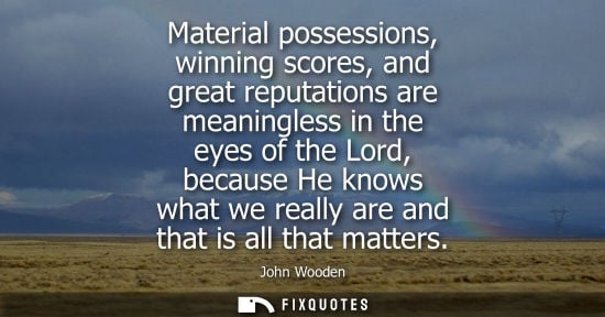 Small: Material possessions, winning scores, and great reputations are meaningless in the eyes of the Lord, be