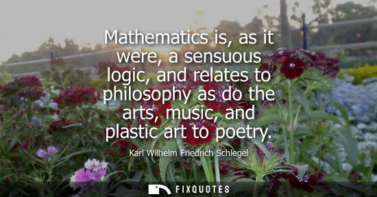 Small: Mathematics is, as it were, a sensuous logic, and relates to philosophy as do the arts, music, and plas