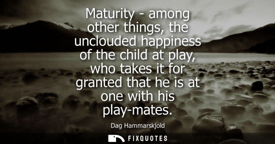 Small: Maturity - among other things, the unclouded happiness of the child at play, who takes it for granted that he 