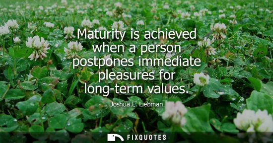 Small: Maturity is achieved when a person postpones immediate pleasures for long-term values