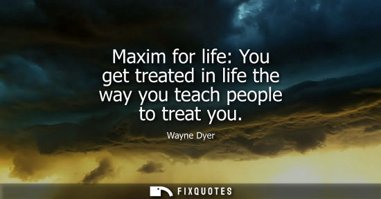 Small: Maxim for life: You get treated in life the way you teach people to treat you