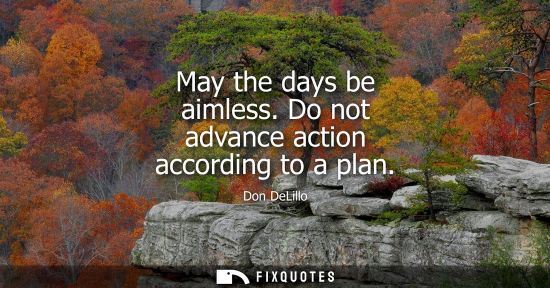 Small: May the days be aimless. Do not advance action according to a plan