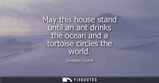 Small: May this house stand until an ant drinks the ocean and a tortoise circles the world