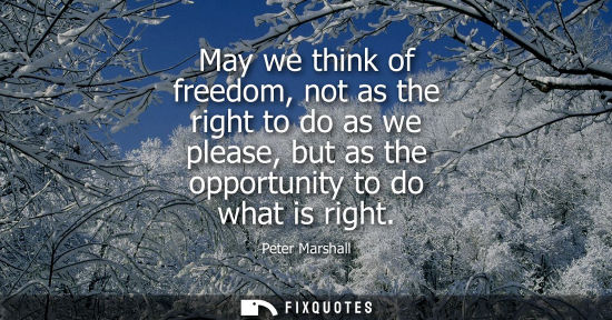 Small: May we think of freedom, not as the right to do as we please, but as the opportunity to do what is righ