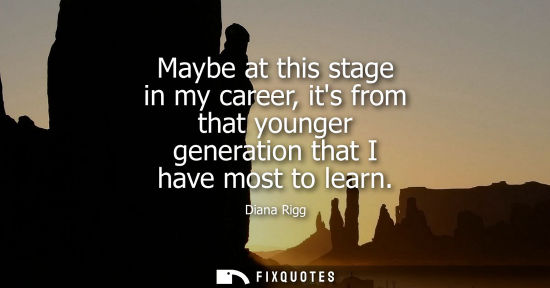Small: Maybe at this stage in my career, its from that younger generation that I have most to learn