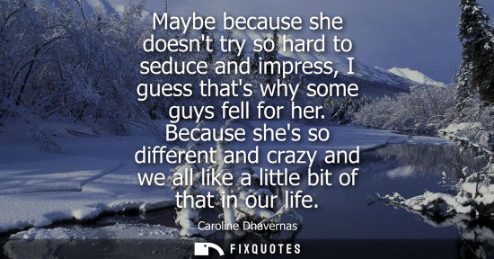 Small: Maybe because she doesnt try so hard to seduce and impress, I guess thats why some guys fell for her.