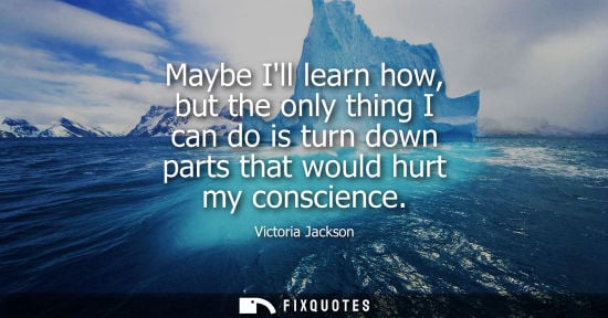 Small: Maybe Ill learn how, but the only thing I can do is turn down parts that would hurt my conscience
