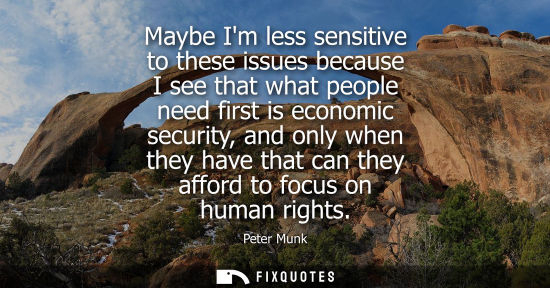 Small: Maybe Im less sensitive to these issues because I see that what people need first is economic security,