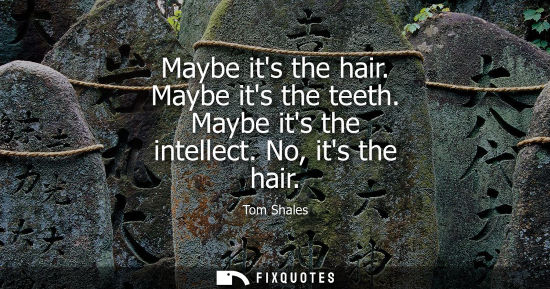 Small: Maybe its the hair. Maybe its the teeth. Maybe its the intellect. No, its the hair
