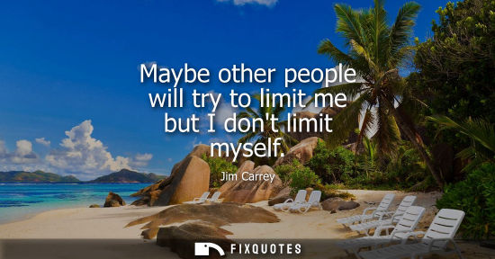 Small: Maybe other people will try to limit me but I dont limit myself