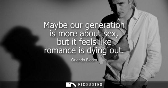 Small: Maybe our generation is more about sex, but it feels like romance is dying out