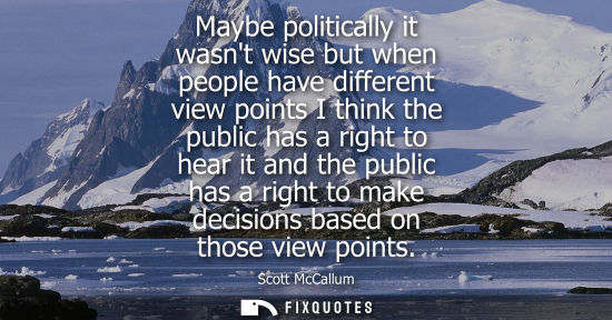 Small: Maybe politically it wasnt wise but when people have different view points I think the public has a rig