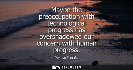 Small: Maybe the preoccupation with technological progress has overshadowed our concern with human progress