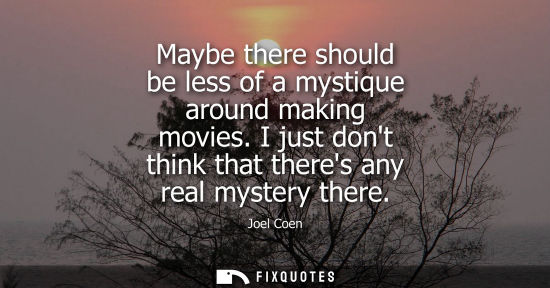 Small: Maybe there should be less of a mystique around making movies. I just dont think that theres any real m
