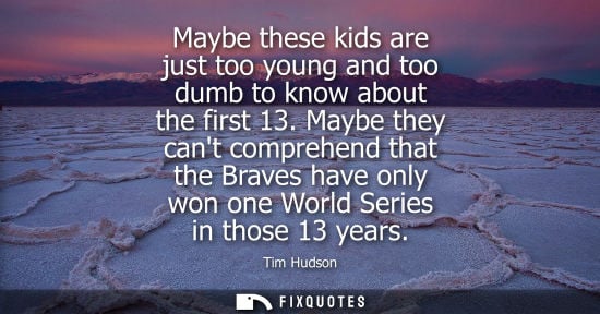 Small: Maybe these kids are just too young and too dumb to know about the first 13. Maybe they cant comprehend
