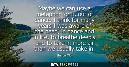 Small: Maybe we can use a metaphor for it, out of dance. I think for many years I was aware of the need, in da