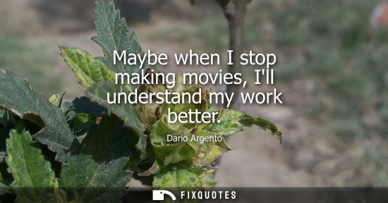 Small: Maybe when I stop making movies, Ill understand my work better