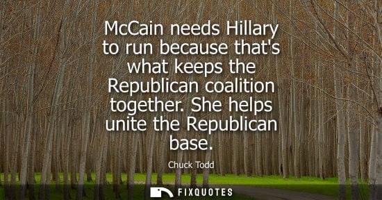 Small: McCain needs Hillary to run because thats what keeps the Republican coalition together. She helps unite