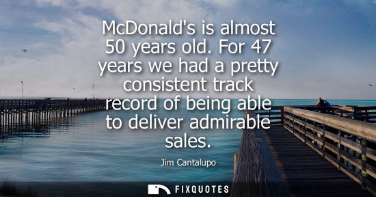 Small: McDonalds is almost 50 years old. For 47 years we had a pretty consistent track record of being able to