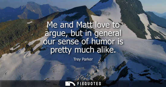 Small: Me and Matt love to argue, but in general our sense of humor is pretty much alike