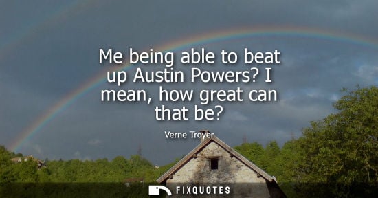 Small: Me being able to beat up Austin Powers? I mean, how great can that be?