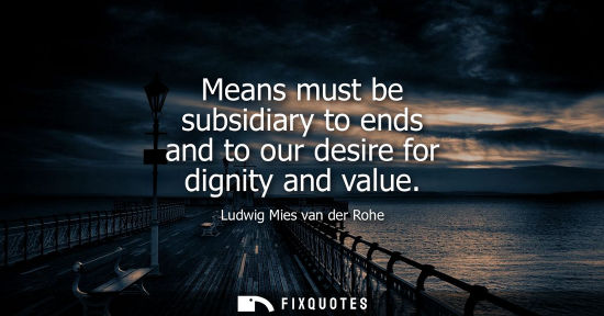 Small: Means must be subsidiary to ends and to our desire for dignity and value