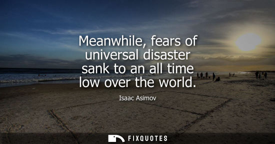 Small: Meanwhile, fears of universal disaster sank to an all time low over the world