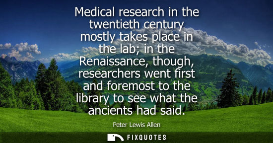 Small: Medical research in the twentieth century mostly takes place in the lab in the Renaissance, though, res