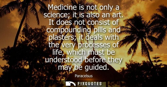 Small: Medicine is not only a science it is also an art. It does not consist of compounding pills and plasters