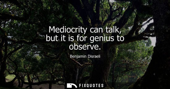 Small: Mediocrity can talk, but it is for genius to observe