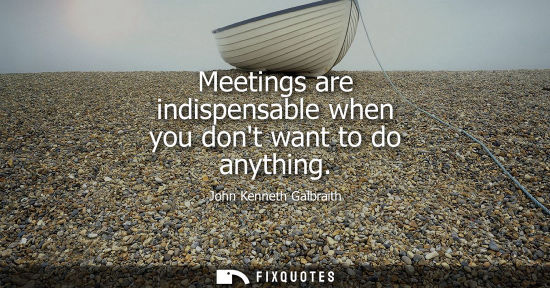 Small: Meetings are indispensable when you dont want to do anything