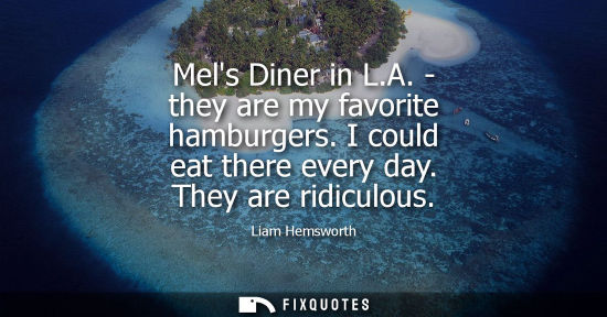 Small: Mels Diner in L.A. - they are my favorite hamburgers. I could eat there every day. They are ridiculous