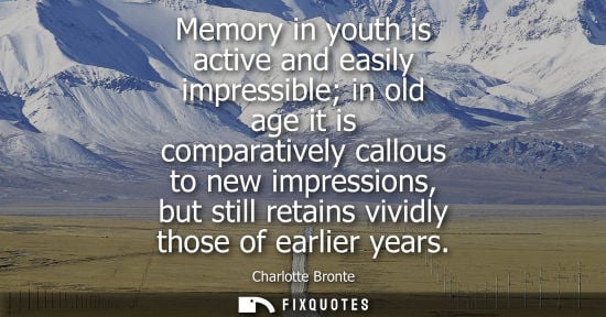 Small: Memory in youth is active and easily impressible in old age it is comparatively callous to new impressions, bu