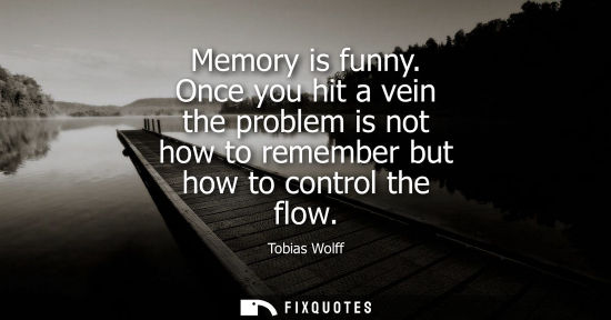 Small: Memory is funny. Once you hit a vein the problem is not how to remember but how to control the flow