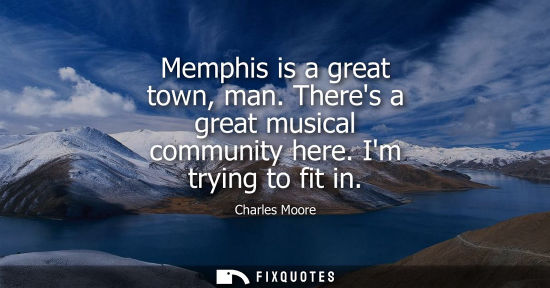 Small: Memphis is a great town, man. Theres a great musical community here. Im trying to fit in