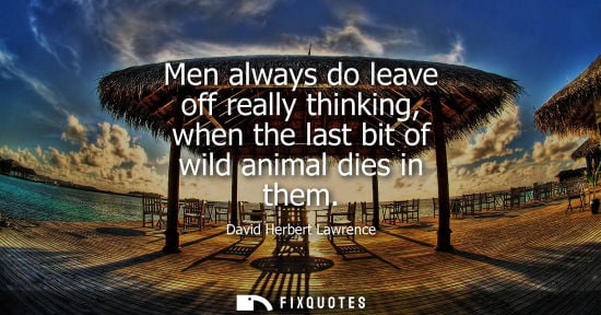 Small: Men always do leave off really thinking, when the last bit of wild animal dies in them