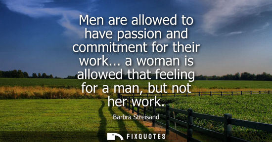 Small: Men are allowed to have passion and commitment for their work... a woman is allowed that feeling for a 
