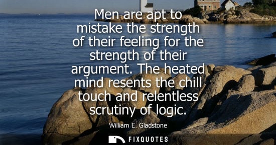 Small: Men are apt to mistake the strength of their feeling for the strength of their argument. The heated min