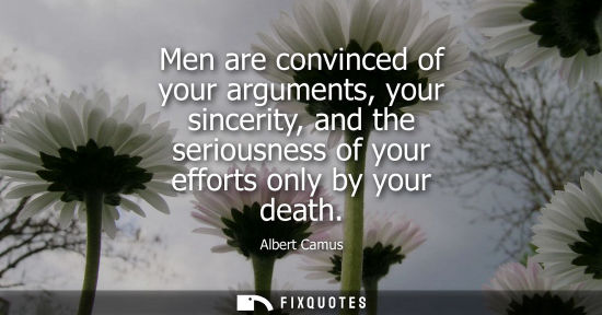 Small: Men are convinced of your arguments, your sincerity, and the seriousness of your efforts only by your death
