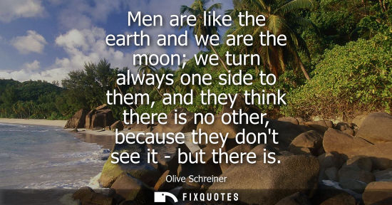 Small: Men are like the earth and we are the moon we turn always one side to them, and they think there is no 