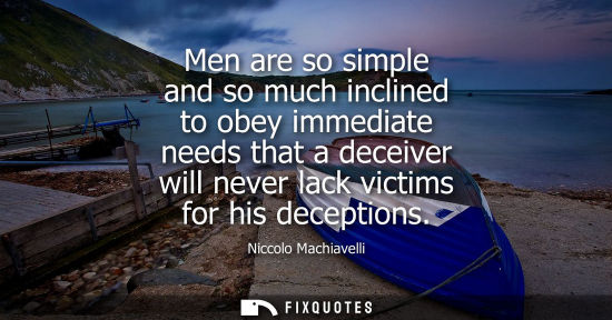 Small: Men are so simple and so much inclined to obey immediate needs that a deceiver will never lack victims for his