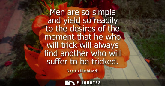 Small: Men are so simple and yield so readily to the desires of the moment that he who will trick will always find an