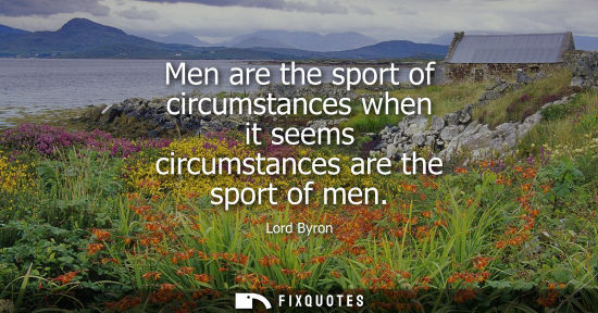 Small: Men are the sport of circumstances when it seems circumstances are the sport of men