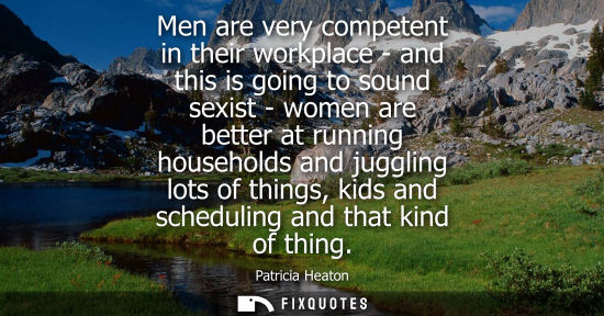 Small: Men are very competent in their workplace - and this is going to sound sexist - women are better at run
