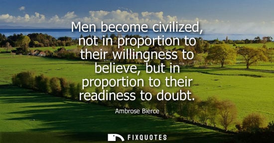Small: Men become civilized, not in proportion to their willingness to believe, but in proportion to their readiness 