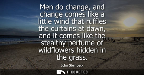 Small: Men do change, and change comes like a little wind that ruffles the curtains at dawn, and it comes like