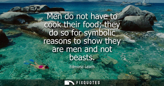 Small: Men do not have to cook their food they do so for symbolic reasons to show they are men and not beasts