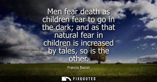 Small: Men fear death as children fear to go in the dark and as that natural fear in children is increased by tales, 